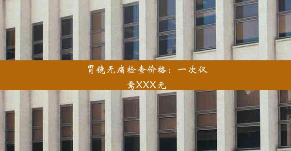 胃镜无痛检查价格：一次仅需XXX元