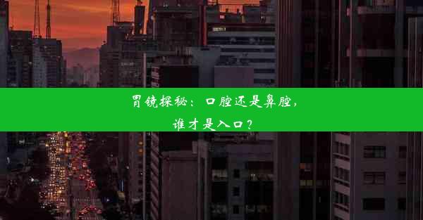 胃镜探秘：口腔还是鼻腔，谁才是入口？