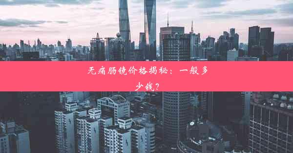 无痛肠镜价格揭秘：一般多少钱？