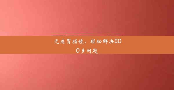 <b>无痛胃肠镜，轻松解决800多问题</b>