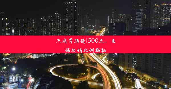 无痛胃肠镜1500元，医保报销比例揭秘