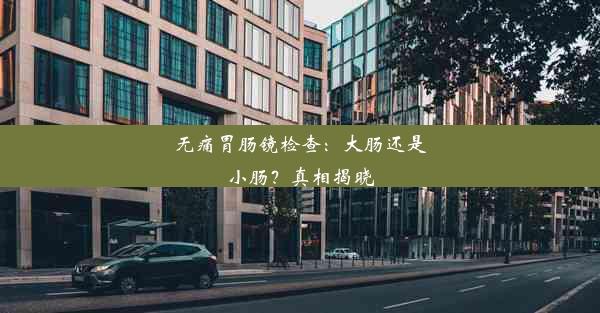 无痛胃肠镜检查：大肠还是小肠？真相揭晓