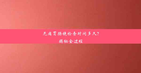 无痛胃肠镜检查时间多久？揭秘全过程