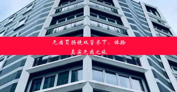 无痛胃肠镜双管齐下，体验真实无感之旅