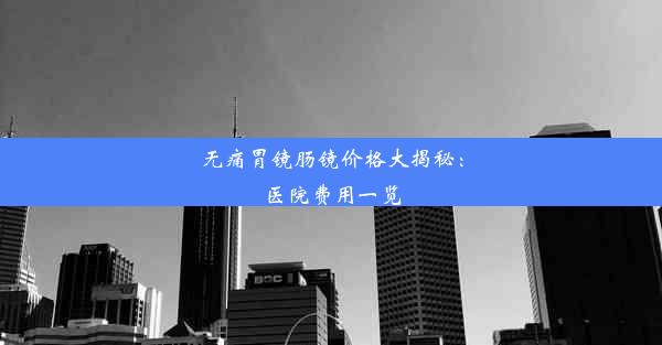 无痛胃镜肠镜价格大揭秘：医院费用一览