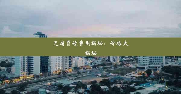 无痛胃镜费用揭秘：价格大揭秘