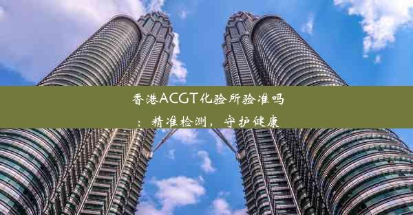 香港ACGT化验所验准吗：精准检测，守护健康