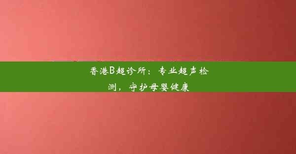 香港B超诊所：专业超声检测，守护母婴健康