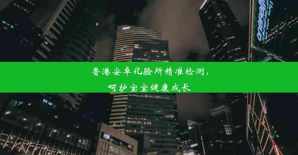 香港安卓化验所精准检测，呵护宝宝健康成长