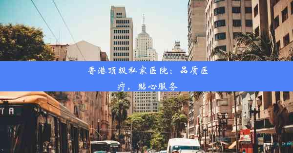 香港顶级私家医院：品质医疗，贴心服务