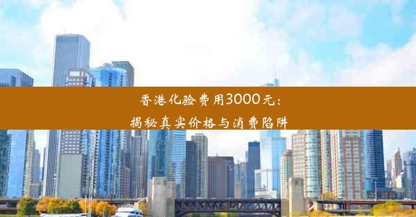 <b>香港化验费用3000元：揭秘真实价格与消费陷阱</b>