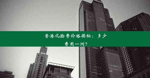 香港化验费价格揭秘：多少费用一测？