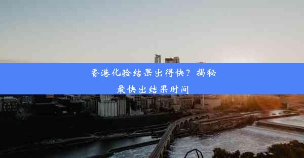 <b>香港化验结果出得快？揭秘最快出结果时间</b>