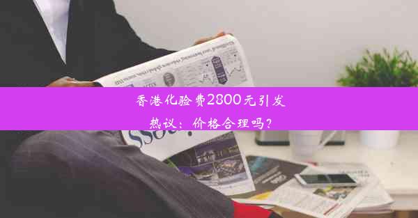 香港化验费2800元引发热议：价格合理吗？