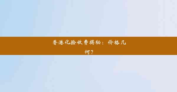 香港化验收费揭秘：价格几何？