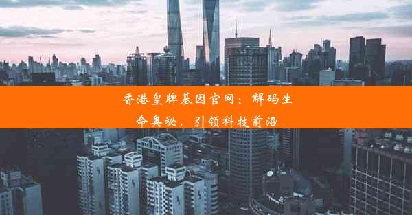 香港皇牌基因官网：解码生命奥秘，引领科技前沿