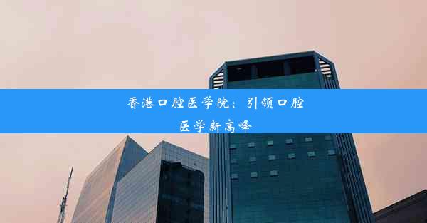 香港口腔医学院：引领口腔医学新高峰