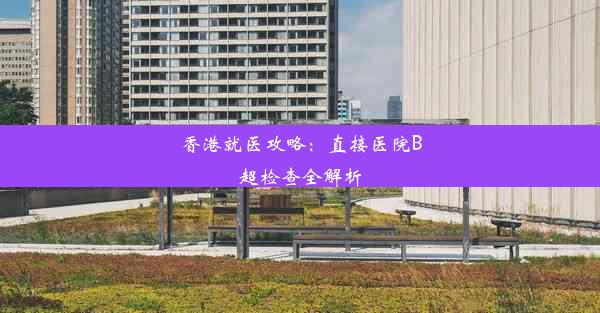 <b>香港就医攻略：直接医院B超检查全解析</b>