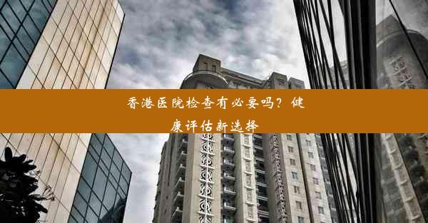 <b>香港医院检查有必要吗？健康评估新选择</b>