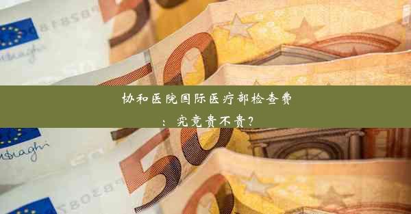 <b>协和医院国际医疗部检查费：究竟贵不贵？</b>