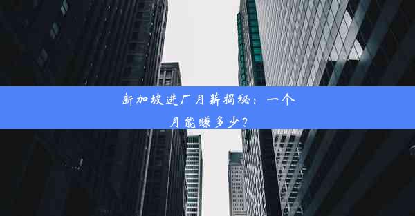 新加坡进厂月薪揭秘：一个月能赚多少？