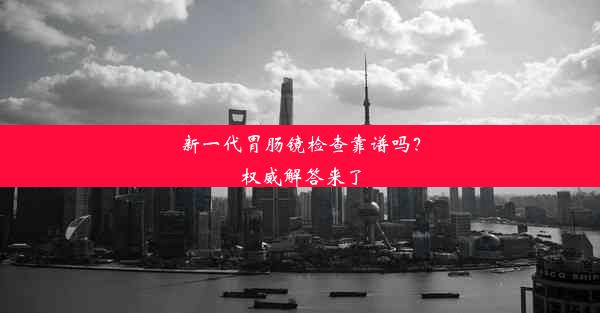 新一代胃肠镜检查靠谱吗？权威解答来了