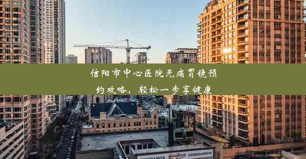 信阳市中心医院无痛胃镜预约攻略，轻松一步享健康