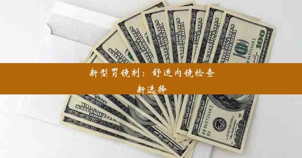 新型胃镜剂：舒适内镜检查新选择