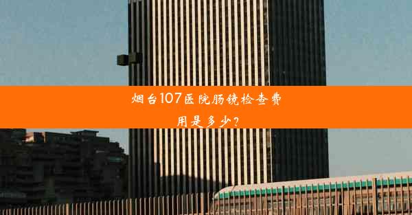 烟台107医院肠镜检查费用是多少？