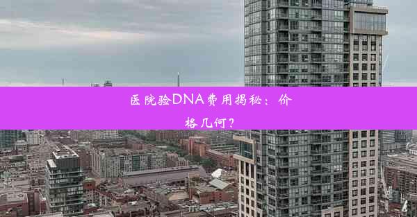 医院验DNA费用揭秘：价格几何？