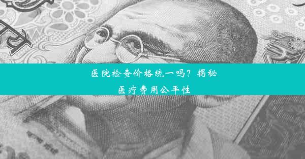 医院检查价格统一吗？揭秘医疗费用公平性