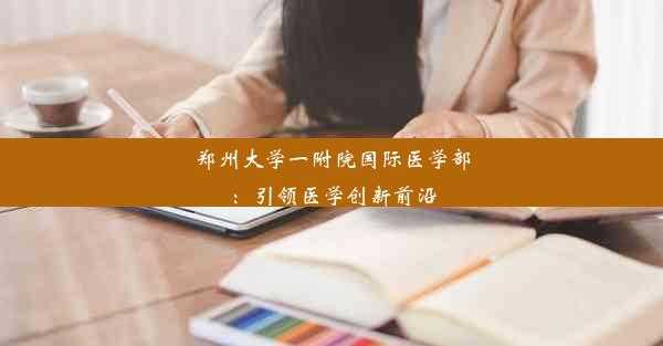 <b>郑州大学一附院国际医学部：引领医学创新前沿</b>