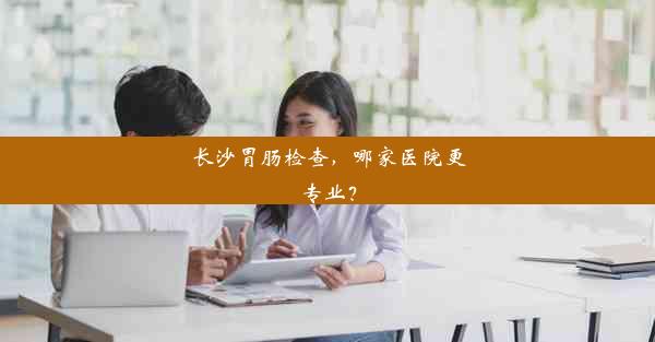 <b>长沙胃肠检查，哪家医院更专业？</b>