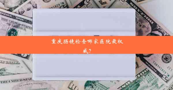 重庆肠镜检查哪家医院最权威？