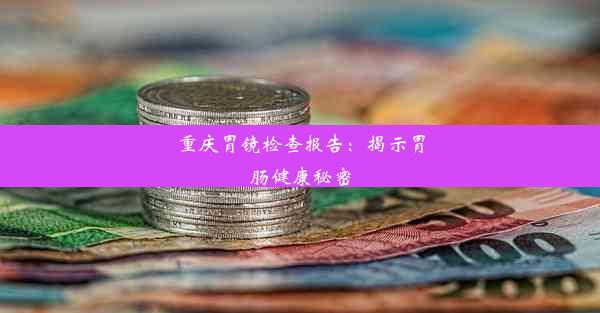 重庆胃镜检查报告：揭示胃肠健康秘密