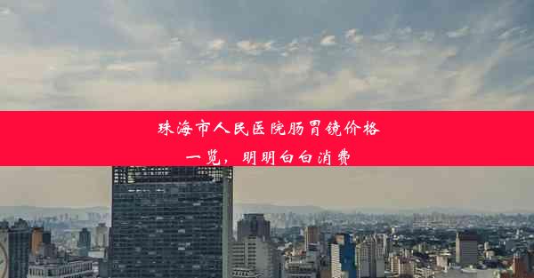 <b>珠海市人民医院肠胃镜价格一览，明明白白消费</b>