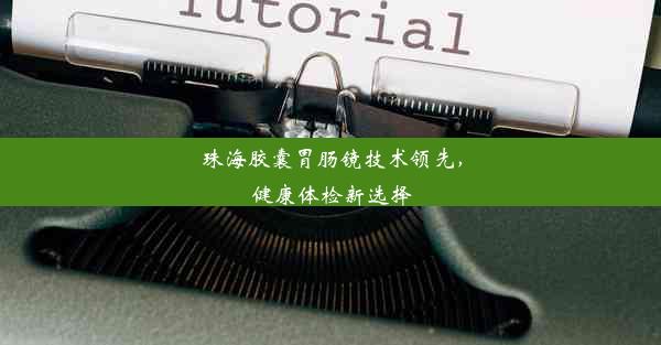 珠海胶囊胃肠镜技术领先，健康体检新选择