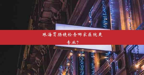 珠海胃肠镜检查哪家医院更专业？