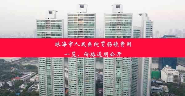 珠海市人民医院胃肠镜费用一览，价格透明公开