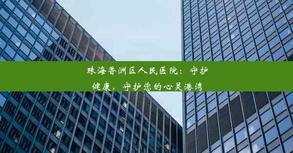 珠海香洲区人民医院：守护健康，守护您的心灵港湾