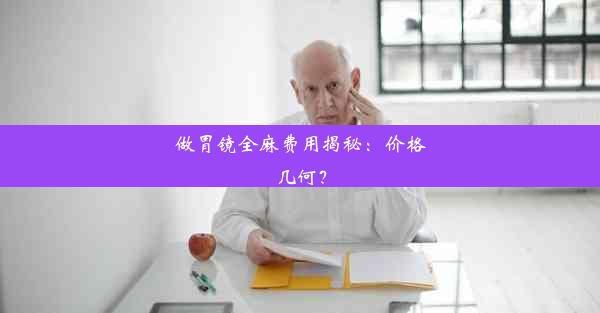 做胃镜全麻费用揭秘：价格几何？