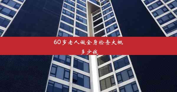 <b>60岁老人做全身检查大概多少钱</b>