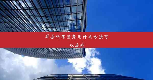 耳朵听不清楚用什么方法可以治疗