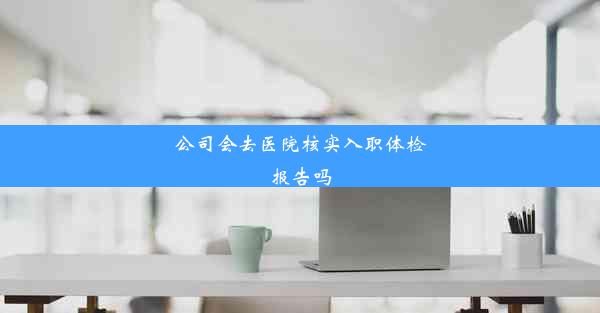 公司会去医院核实入职体检报告吗