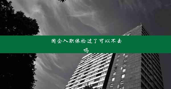 国企入职体检过了可以不去吗