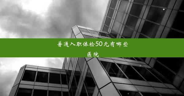 普通入职体检50元有哪些医院