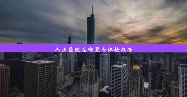 <b>人民医院在哪里查体检报告</b>