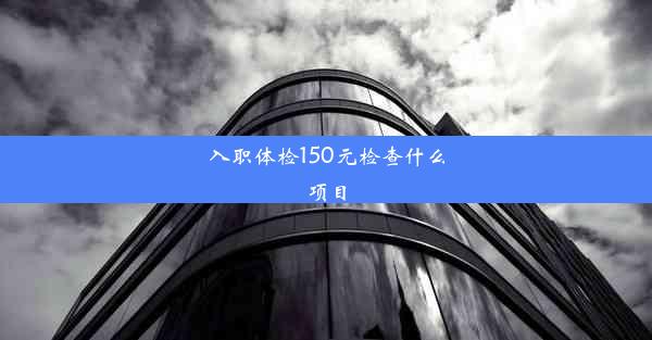 入职体检150元检查什么项目