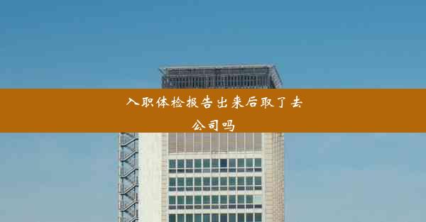 入职体检报告出来后取了去公司吗