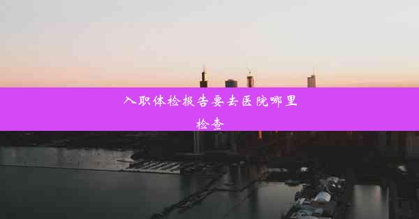 <b>入职体检报告要去医院哪里检查</b>